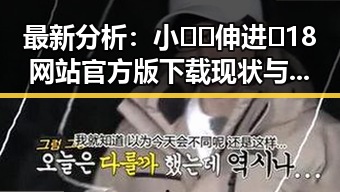 最新分析：小🐔🐔伸进🈲18网站官方版下载现状与未来趋势