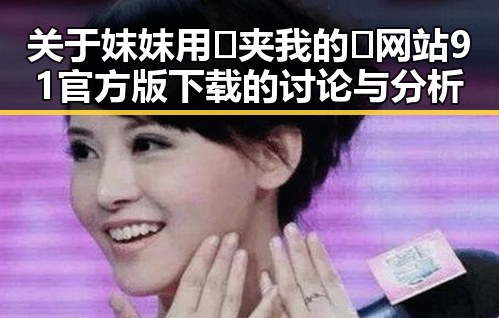 关于妺妺用🐻夹我的🍌网站91官方版下载的讨论与分析