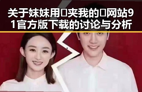 关于妺妺用🐻夹我的🍌网站91官方版下载的讨论与分析