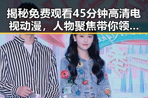揭秘 免费观看45分钟高清电视动漫，人物聚焦带你领略精彩瞬间