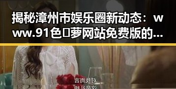 揭秘漳州市娱乐圈新动态：www.91色😍萝网站免费版的背景分析