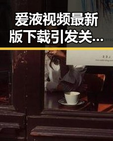 爱液视频最新版下载引发关注，潮州市用户热议最新资源