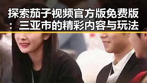 探索茄子视频官方版免费版：三亚市的精彩内容与玩法