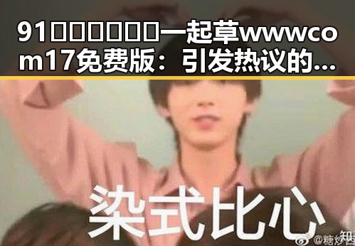 91🍆🍑🔞❌❌❌一起草wwwcom17免费版：引发热议的现象解析