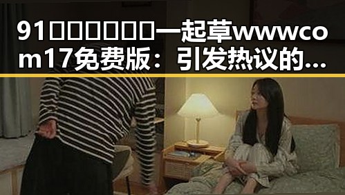 91🍆🍑🔞❌❌❌一起草wwwcom17免费版:引发热议的现象解析