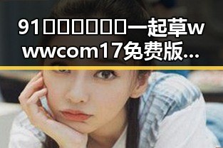 91🍆🍑🔞❌❌❌一起草wwwcom17免费版:引发热议的现象解析
