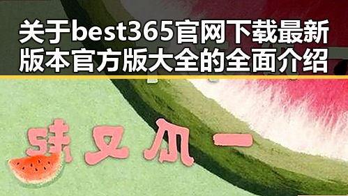 关于best365官网下载最新版本官方版大全的全面介绍