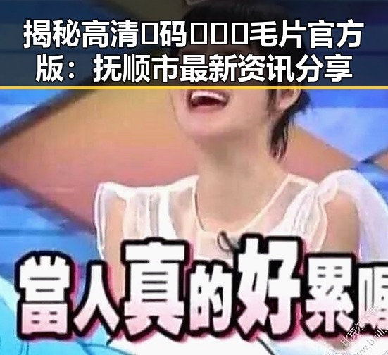 揭秘高清🈚码🔞❌♋毛片官方版:抚顺市最新资讯分享