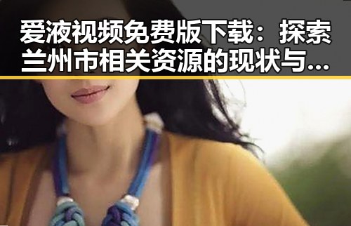 爱液视频免费版下载：探索兰州市相关资源的现状与背景