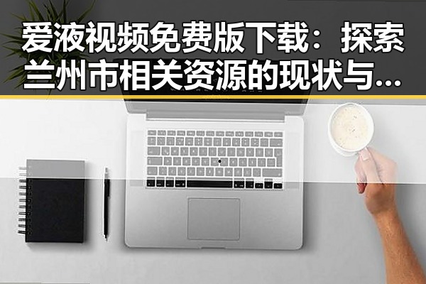 爱液视频免费版下载：探索兰州市相关资源的现状与背景