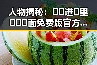 人物揭秘：🔞🍌进🍑里❌❌❌面免费版官方版引发关注
