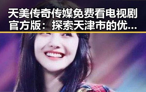 天美传奇传媒免费看电视剧官方版:探索天津市的优质资源