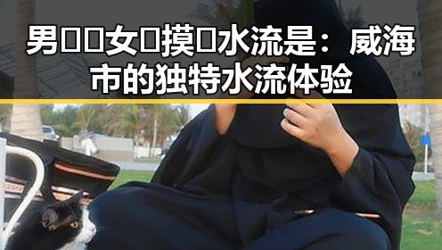 男🍌❌女🍑摸🐻水流是：威海市的独特水流体验