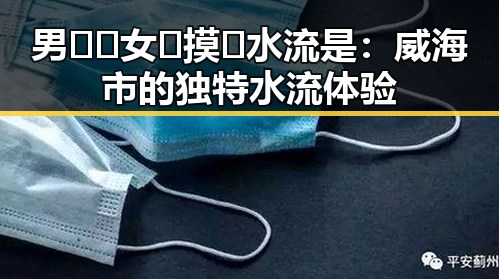 男🍌❌女🍑摸🐻水流是：威海市的独特水流体验