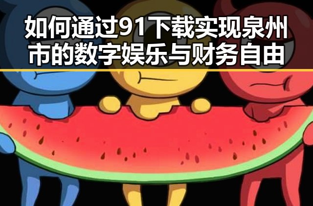 如何通过91下载实现泉州市的数字娱乐与财务自由