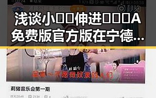 浅谈小🐔🐔伸进🈲🔞🔞A免费版官方版在宁德市的现状与影响