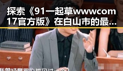 探索《91 一起草wwwcom17官方版》在白山市的最新动态