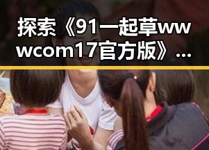 探索《91 一起草wwwcom17官方版》在白山市的最新动态