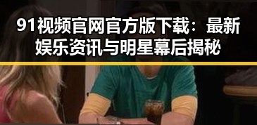 91视频官网官方版下载：最新娱乐资讯与明星幕后揭秘