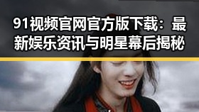 91视频官网官方版下载：最新娱乐资讯与明星幕后揭秘