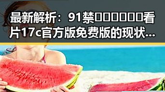 最新解析：91禁🍆🍑🔞❌❌❌看片17c官方版免费版的现状与争议