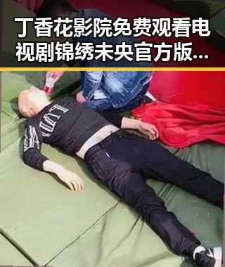 丁香花影院免费观看电视剧锦绣未央官方版免费版：最新在线观看指南