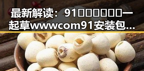 最新解读：91🍆🍑🔞❌❌❌一起草wwwcom91安装包下载全新方案揭秘