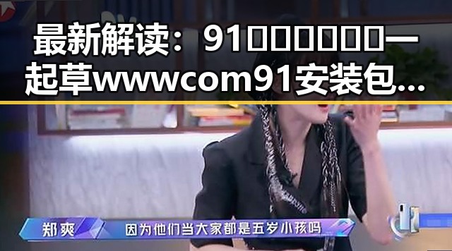最新解读：91🍆🍑🔞❌❌❌一起草wwwcom91安装包下载全新方案揭秘