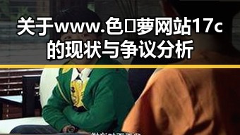 关于www.色😍萝网站17c的现状与争议分析
