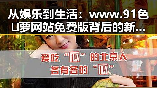 从娱乐到生活:www.91色😍萝网站免费版背后的新趋势