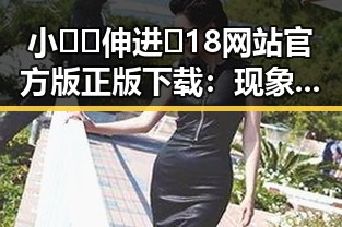 小🐔🐔伸进🈲18网站官方版正版下载：现象背后的行业分析