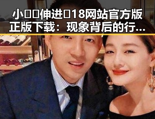 小🐔🐔伸进🈲18网站官方版正版下载：现象背后的行业分析