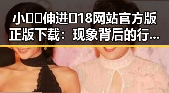 小🐔🐔伸进🈲18网站官方版正版下载：现象背后的行业分析