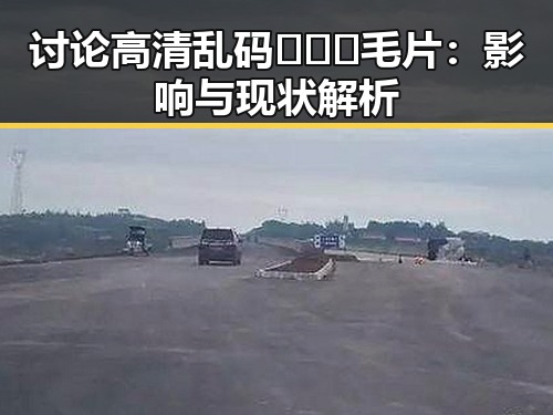 讨论高清乱码🔞❌♋毛片：影响与现状解析