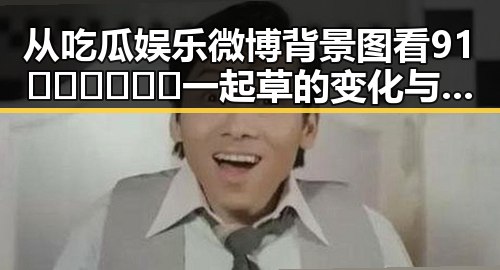 从吃瓜娱乐微博背景图看91🍆🍑🔞❌❌❌一起草的变化与反差