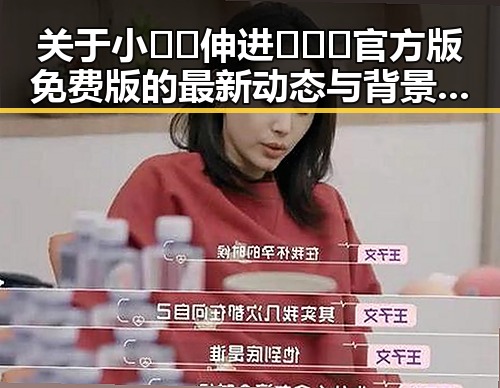 关于小🐔🐔伸进🈲🔞🔞官方版免费版的最新动态与背景解析