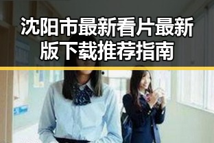 沈阳市最新看片最新版下载推荐指南