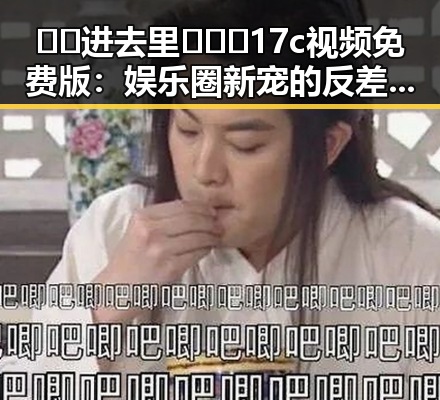 🔞🍌进去里❌❌❌17c视频免费版：娱乐圈新宠的反差体验