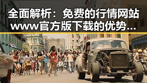 全面解析：免费的行情网站www官方版下载的优势与使用指南