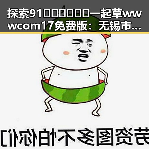 探索91🍆🍑🔞❌❌❌一起草wwwcom17免费版：无锡市用户的全新体验