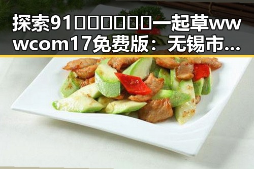 探索91🍆🍑🔞❌❌❌一起草wwwcom17免费版：无锡市用户的全新体验