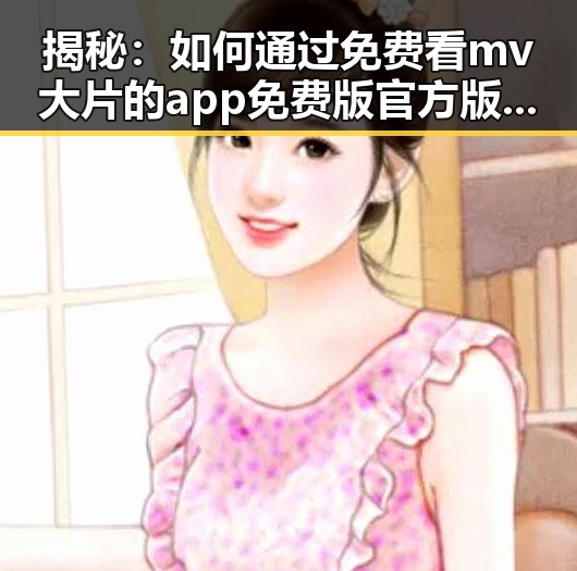 揭秘：如何通过免费看mv大片的app免费版官方版轻松享受娱乐内容