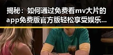 揭秘：如何通过免费看mv大片的app免费版官方版轻松享受娱乐内容