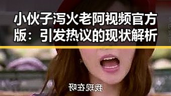 小伙子泻火老阿视频官方版：引发热议的现状解析