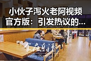 小伙子泻火老阿视频官方版：引发热议的现状解析