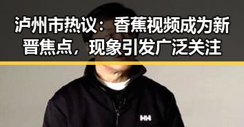 泸州市热议：香蕉视频成为新晋焦点，现象引发广泛关注