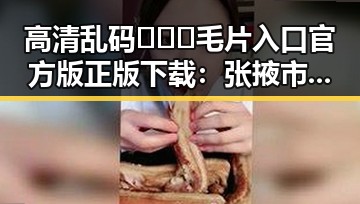 高清乱码🔞❌♋毛片入口官方版正版下载：张掖市用户须知