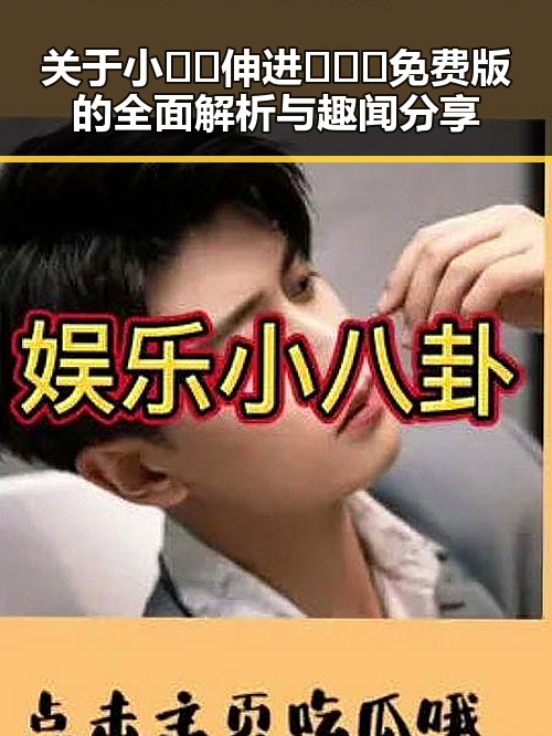 关于小🐔🐔伸进🈲🔞🔞免费版的全面解析与趣闻分享