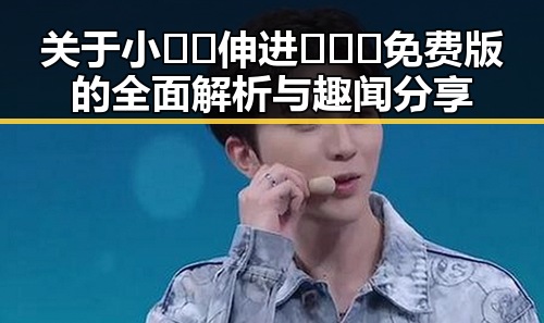 关于小🐔🐔伸进🈲🔞🔞免费版的全面解析与趣闻分享