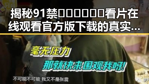 揭秘91禁🍆🍑🔞❌❌❌看片在线观看官方版下载的真实现状